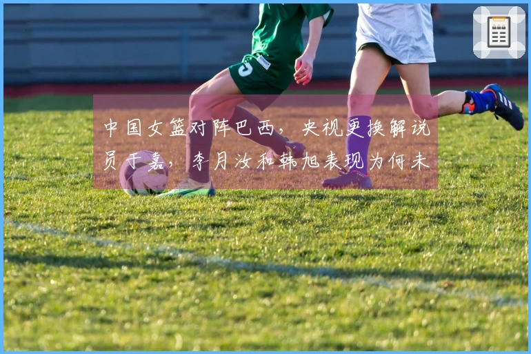 中国女篮对阵巴西，央视更换解说员于嘉，李月汝和韩旭表现为何未达预期