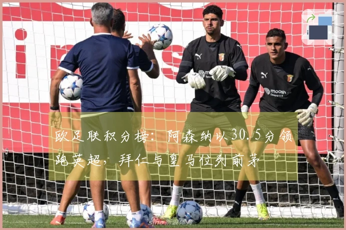 欧足联积分榜：阿森纳以30.5分领跑英超，拜仁与皇马位列前茅