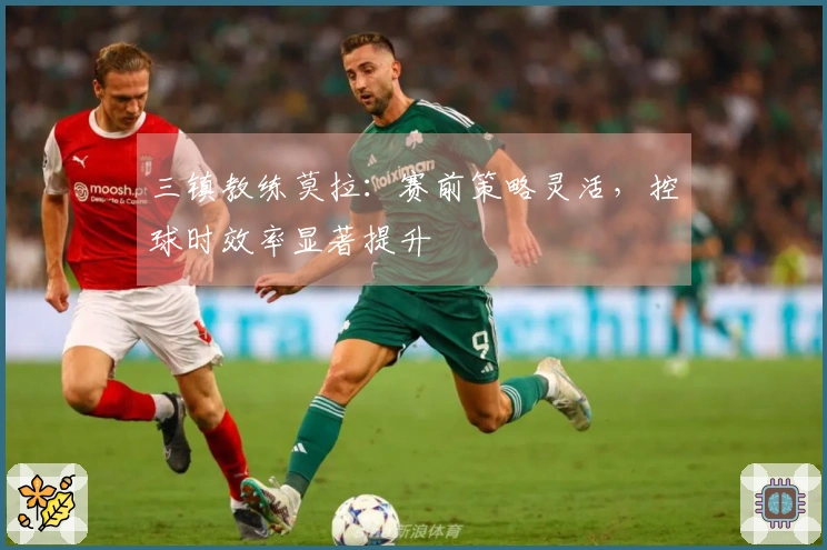 三镇教练莫拉：赛前策略灵活，控球时效率显著提升