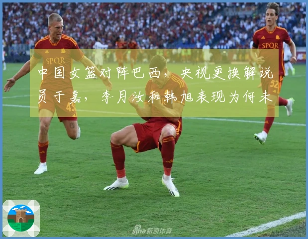 中国女篮对阵巴西，央视更换解说员于嘉，李月汝和韩旭表现为何未达预期