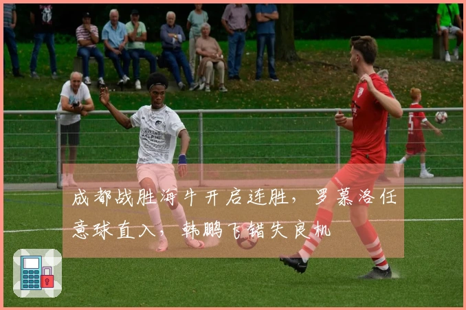 成都战胜海牛开启连胜，罗慕洛任意球直入，韩鹏飞错失良机