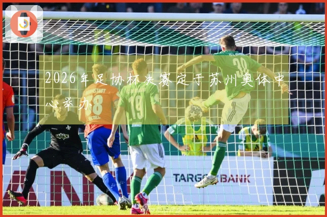 2026年足协杯决赛定于苏州奥体中心举办
