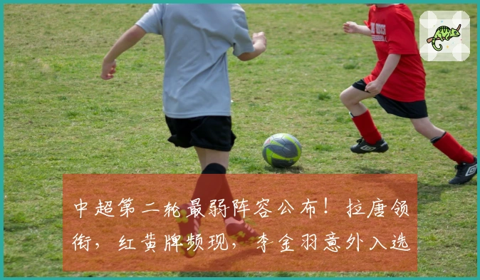 中超第二轮最弱阵容公布！拉唐领衔，红黄牌频现，李金羽意外入选