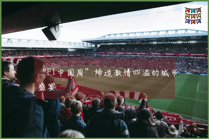 “F1中国周”缔造激情四溢的城市盛宴