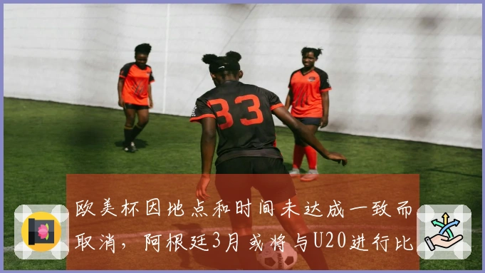 欧美杯因地点和时间未达成一致而取消，阿根廷3月或将与U20进行比赛
