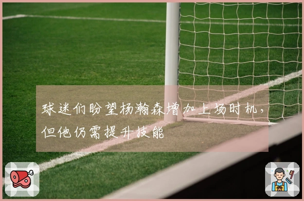 球迷们盼望杨瀚森增加上场时机，但他仍需提升技能