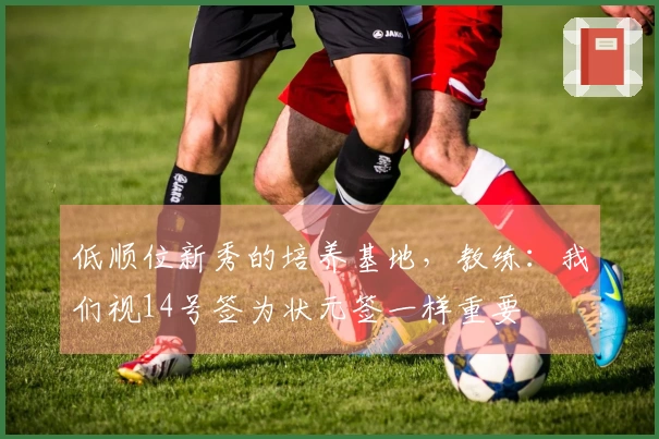 低顺位新秀的培养基地，教练：我们视14号签为状元签一样重要