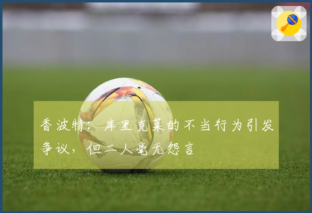 香波特：库里克莱的不当行为引发争议，但二人毫无怨言