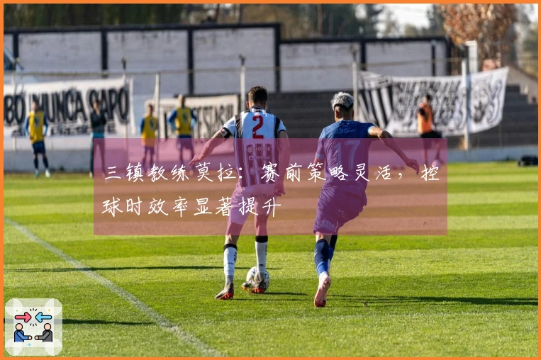 三镇教练莫拉：赛前策略灵活，控球时效率显著提升