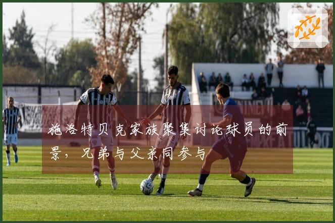 施洛特贝克家族聚集讨论球员的前景，兄弟与父亲同参与