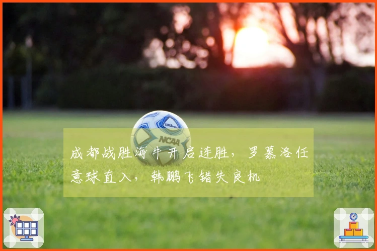 成都战胜海牛开启连胜，罗慕洛任意球直入，韩鹏飞错失良机