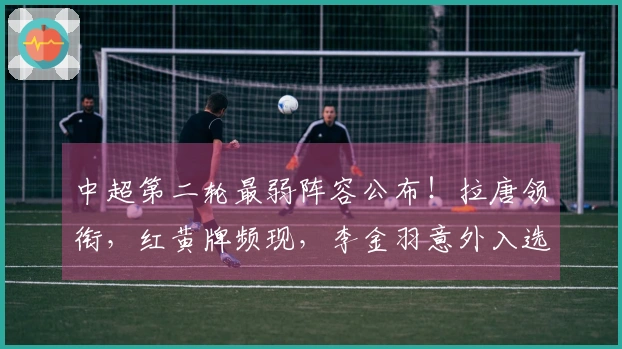 中超第二轮最弱阵容公布！拉唐领衔，红黄牌频现，李金羽意外入选