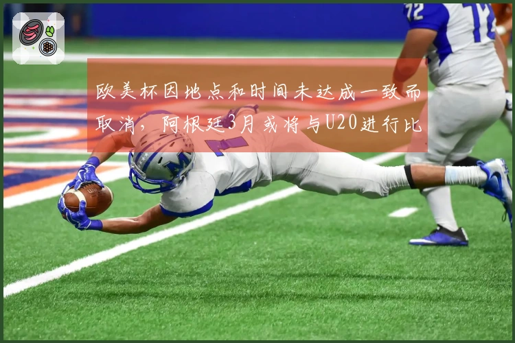 欧美杯因地点和时间未达成一致而取消，阿根廷3月或将与U20进行比赛