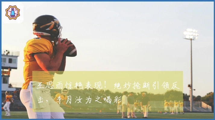 王思雨惊艳表现！绝妙抢断引领反击，李月汝为之喝彩