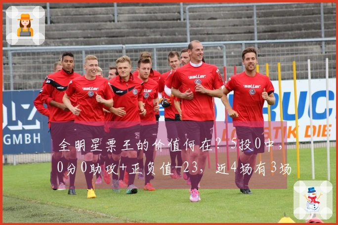 全明星票王的价值何在？5投0中，0分0助攻+正负值-23，近4场有3场无得分