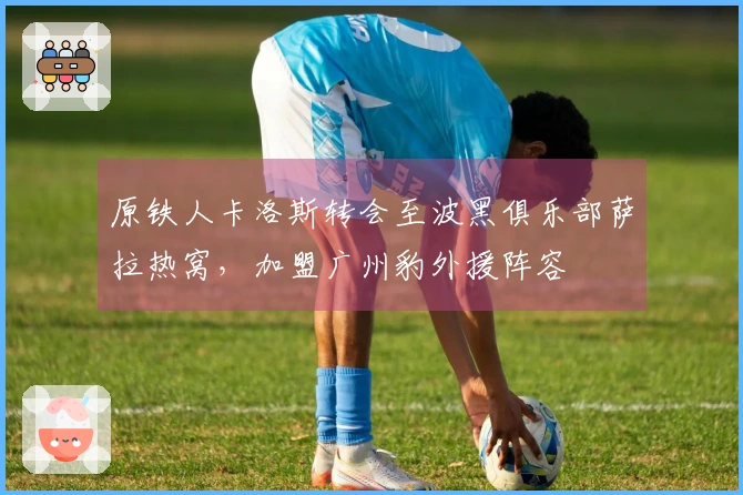 原铁人卡洛斯转会至波黑俱乐部萨拉热窝，加盟广州豹外援阵容