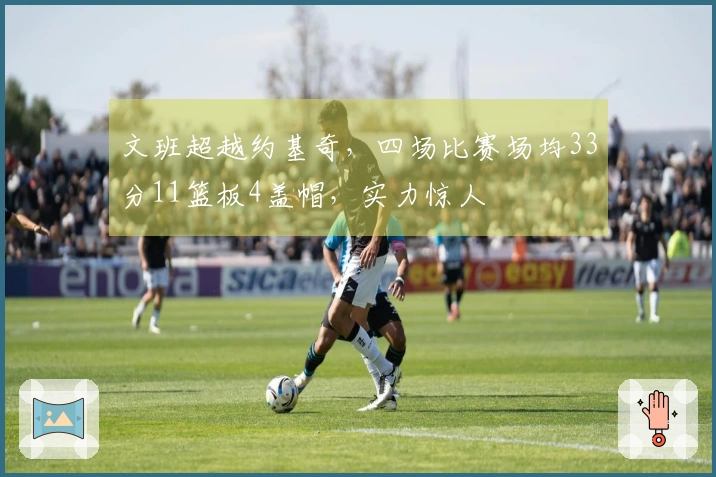 文班超越约基奇，四场比赛场均33分11篮板4盖帽，实力惊人