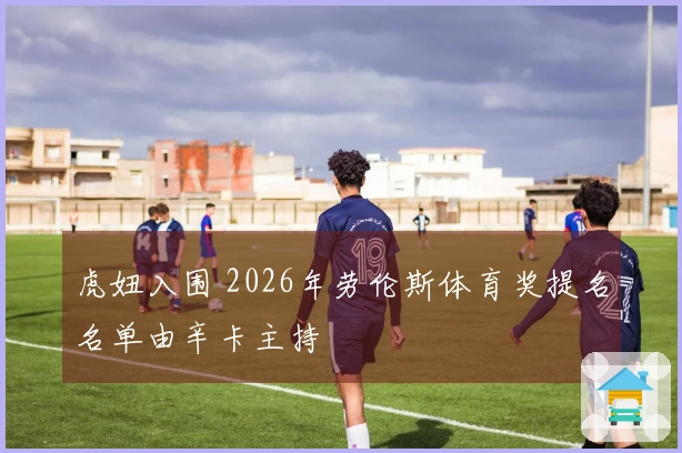 虎妞入围 2026年劳伦斯体育奖提名名单由辛卡主持