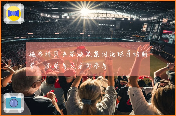 施洛特贝克家族聚集讨论球员的前景，兄弟与父亲同参与