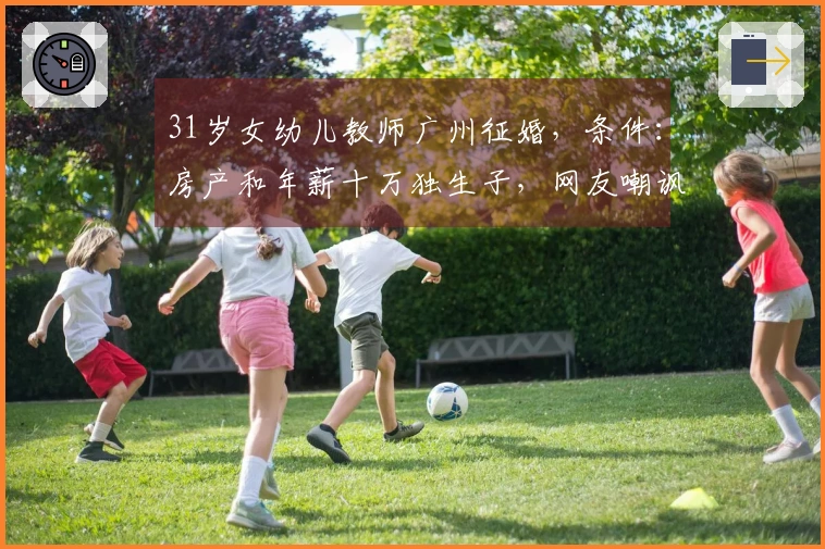 31岁女幼儿教师广州征婚，条件：房产和年薪十万独生子，网友嘲讽为何不断？